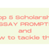 TOP 5 SCHOLARSHIP ESSAY PROMPTS AND HOW TO TACKLE THEM